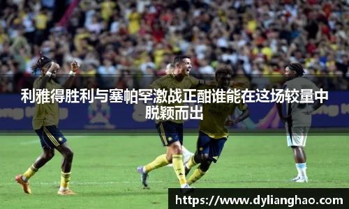 利雅得胜利与塞帕罕激战正酣谁能在这场较量中脱颖而出