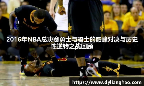 2016年NBA总决赛勇士与骑士的巅峰对决与历史性逆转之战回顾