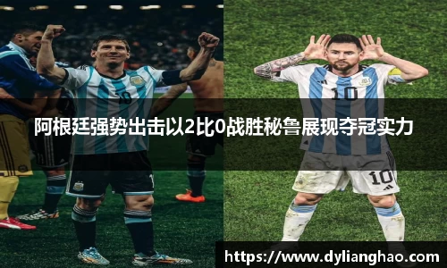 阿根廷强势出击以2比0战胜秘鲁展现夺冠实力