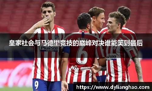 皇家社会与马德里竞技的巅峰对决谁能笑到最后